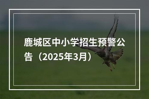 鹿城区中小学招生预警公告（2025年3月）