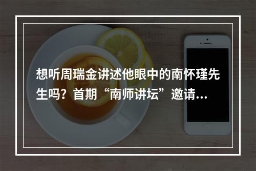 想听周瑞金讲述他眼中的南怀瑾先生吗？首期“南师讲坛”邀请您来参加！