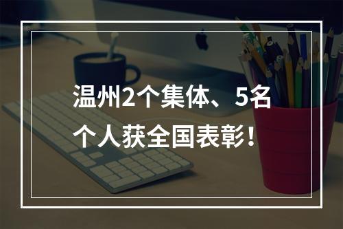 温州2个集体、5名个人获全国表彰！