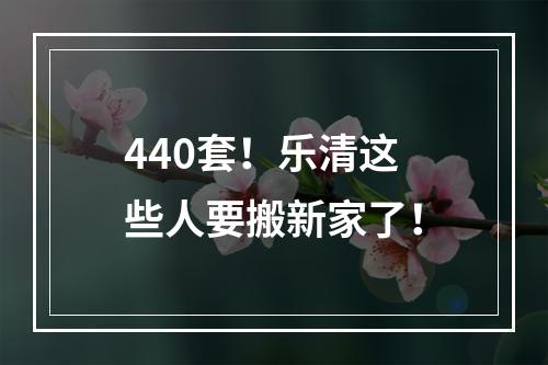 440套！乐清这些人要搬新家了！