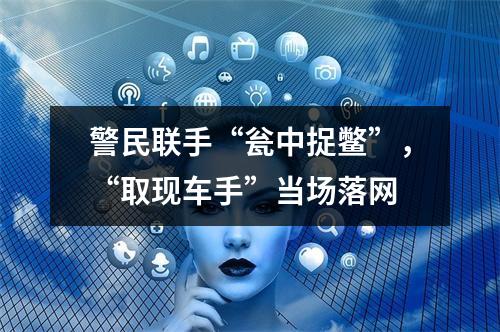 警民联手“瓮中捉鳖”，“取现车手”当场落网