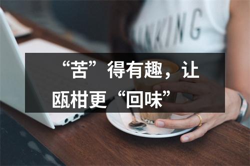 “苦”得有趣，让瓯柑更“回味”