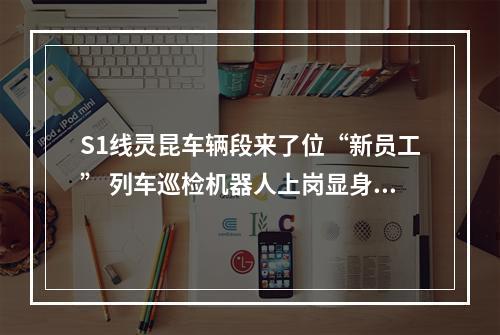 S1线灵昆车辆段来了位“新员工” 列车巡检机器人上岗显身手