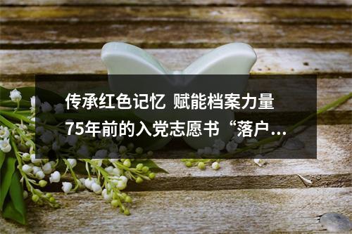 传承红色记忆  赋能档案力量 75年前的入党志愿书“落户”档案馆