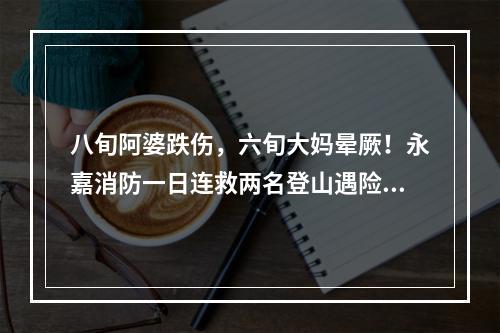 八旬阿婆跌伤，六旬大妈晕厥！永嘉消防一日连救两名登山遇险老人