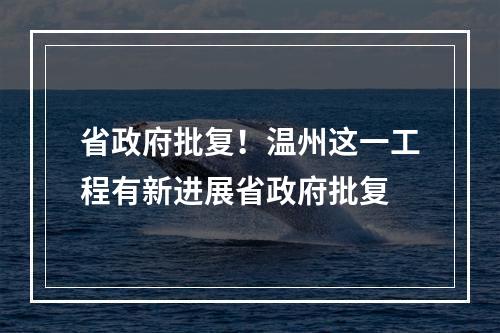 省政府批复！温州这一工程有新进展省政府批复