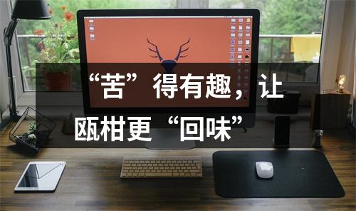 “苦”得有趣，让瓯柑更“回味”