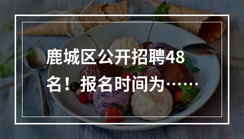 鹿城区公开招聘48名！报名时间为……