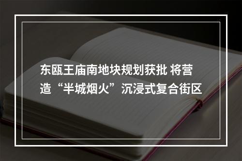 东瓯王庙南地块规划获批 将营造“半城烟火”沉浸式复合街区