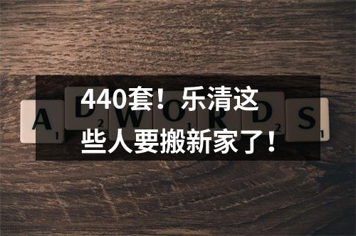 440套！乐清这些人要搬新家了！