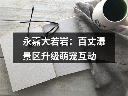 永嘉大若岩：百丈瀑景区升级萌宠互动