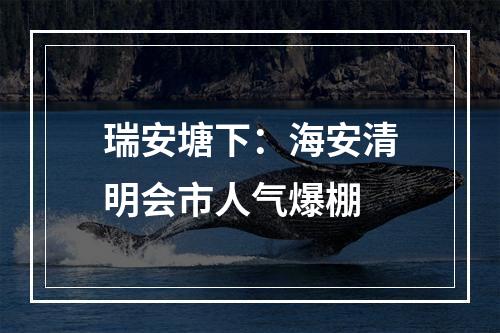 瑞安塘下：海安清明会市人气爆棚
