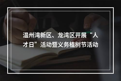 温州湾新区、龙湾区开展“人才日”活动暨义务植树节活动