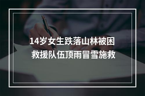 14岁女生跌落山林被困 救援队伍顶雨冒雪施救