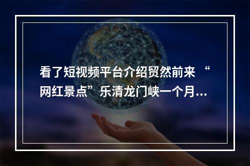 看了短视频平台介绍贸然前来 “网红景点”乐清龙门峡一个月5起救援