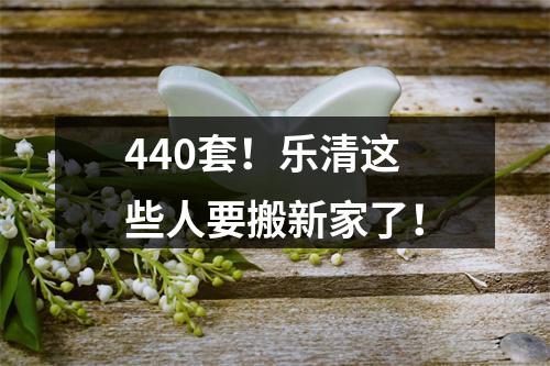 440套！乐清这些人要搬新家了！