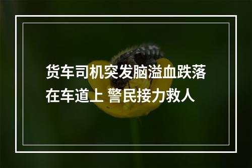 货车司机突发脑溢血跌落在车道上 警民接力救人