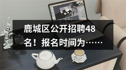 鹿城区公开招聘48名！报名时间为……