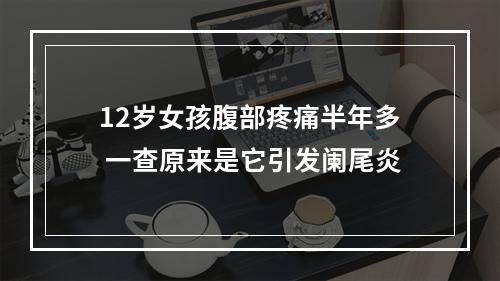 12岁女孩腹部疼痛半年多 一查原来是它引发阑尾炎