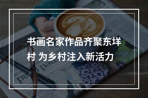 书画名家作品齐聚东垟村 为乡村注入新活力