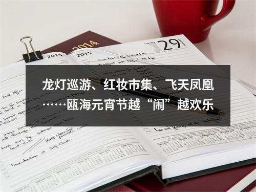 龙灯巡游、红妆市集、飞天凤凰……瓯海元宵节越“闹”越欢乐