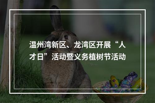 温州湾新区、龙湾区开展“人才日”活动暨义务植树节活动