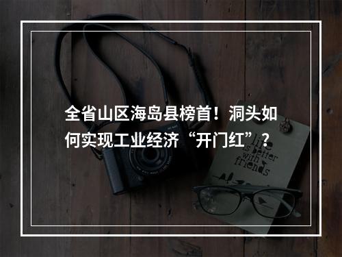 全省山区海岛县榜首！洞头如何实现工业经济“开门红”？