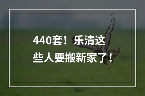 440套！乐清这些人要搬新家了！