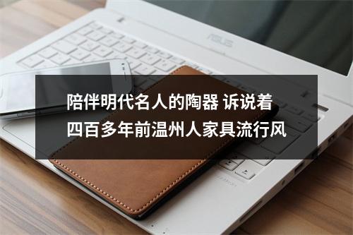 陪伴明代名人的陶器 诉说着四百多年前温州人家具流行风
