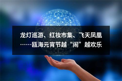龙灯巡游、红妆市集、飞天凤凰……瓯海元宵节越“闹”越欢乐