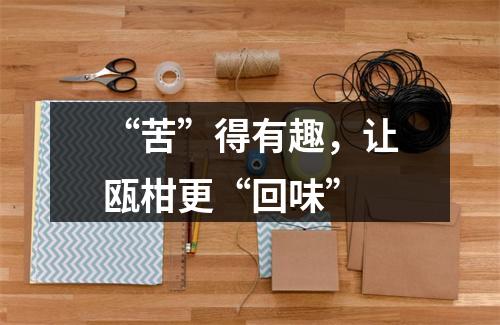 “苦”得有趣，让瓯柑更“回味”