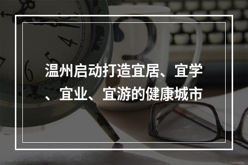 温州启动打造宜居、宜学、宜业、宜游的健康城市