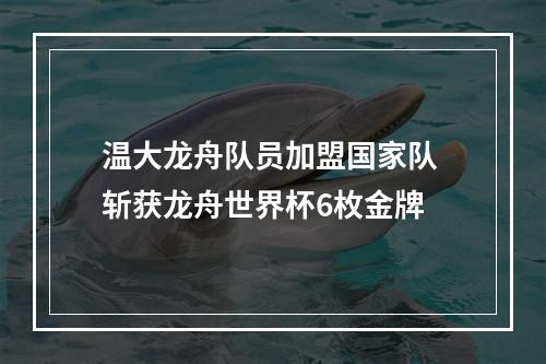 温大龙舟队员加盟国家队 斩获龙舟世界杯6枚金牌