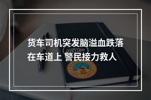 货车司机突发脑溢血跌落在车道上 警民接力救人