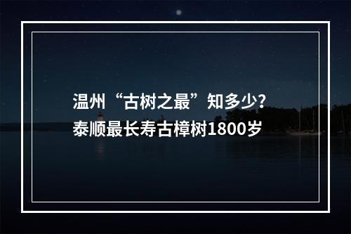 温州“古树之最”知多少？ 泰顺最长寿古樟树1800岁