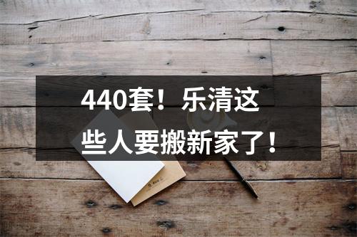 440套！乐清这些人要搬新家了！
