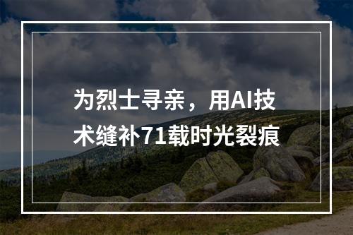 为烈士寻亲，用AI技术缝补71载时光裂痕