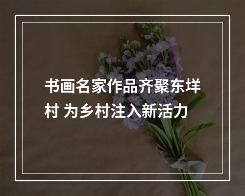 书画名家作品齐聚东垟村 为乡村注入新活力
