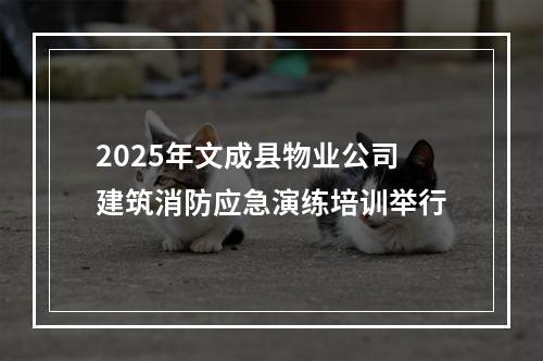2025年文成县物业公司建筑消防应急演练培训举行