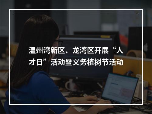 温州湾新区、龙湾区开展“人才日”活动暨义务植树节活动