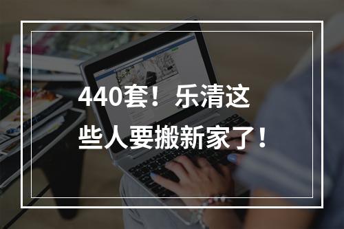 440套！乐清这些人要搬新家了！