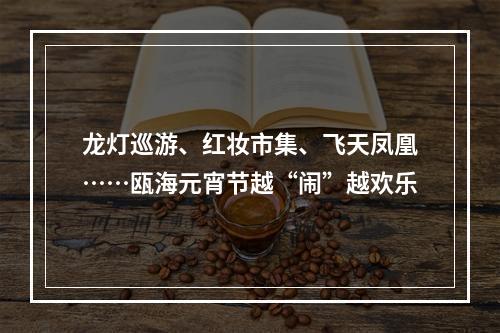 龙灯巡游、红妆市集、飞天凤凰……瓯海元宵节越“闹”越欢乐