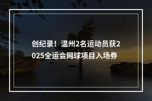 创纪录！温州2名运动员获2025全运会网球项目入场券