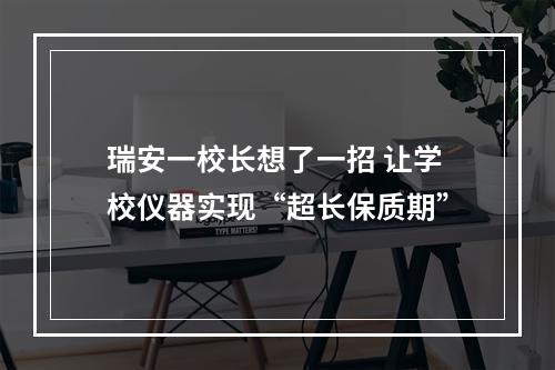 瑞安一校长想了一招 让学校仪器实现“超长保质期”