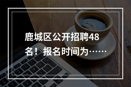 鹿城区公开招聘48名！报名时间为……