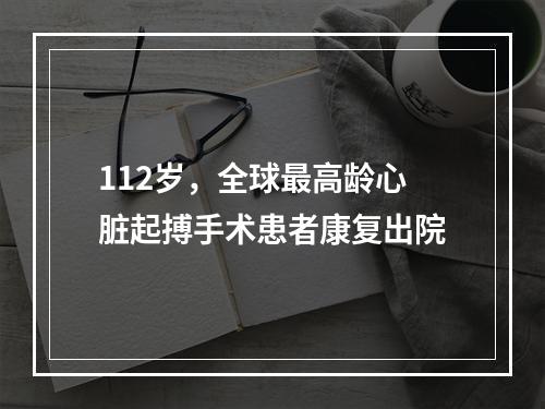 112岁，全球最高龄心脏起搏手术患者康复出院