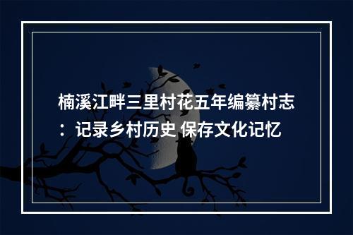 楠溪江畔三里村花五年编纂村志：记录乡村历史 保存文化记忆