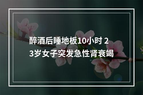 醉酒后睡地板10小时 23岁女子突发急性肾衰竭