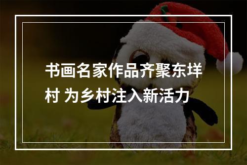 书画名家作品齐聚东垟村 为乡村注入新活力
