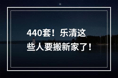 440套！乐清这些人要搬新家了！